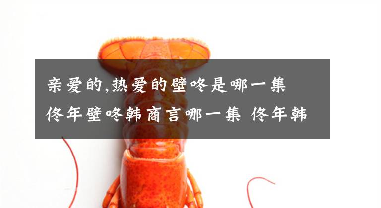亲爱的,热爱的壁咚是哪一集 佟年壁咚韩商言哪一集 佟年韩商言在车上接吻