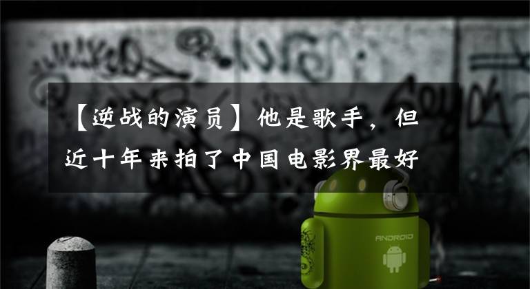 【逆战的演员】他是歌手，但近十年来拍了中国电影界最好的爱情电影