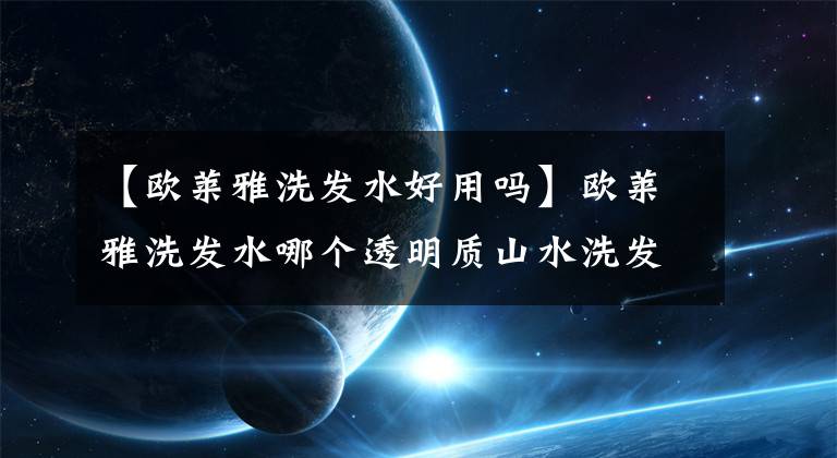 【欧莱雅洗发水好用吗】欧莱雅洗发水哪个透明质山水洗发水最受欢迎？