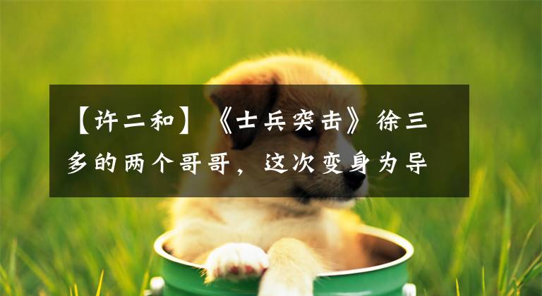 【许二和】《士兵突击》徐三多的两个哥哥，这次变身为导演，一个消失了
