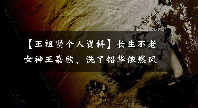 【王祖贤个人资料】长生不老女神王嘉欣，洗了铅华依然风华绝代，祝50岁生日快乐。