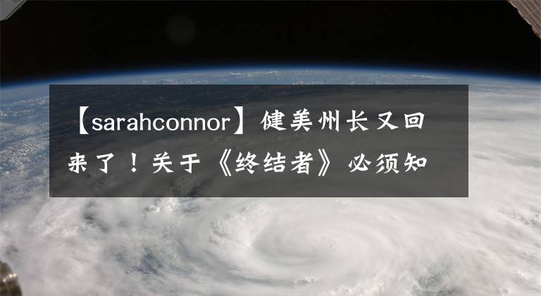 【sarahconnor】健美州长又回来了！关于《终结者》必须知道的三件事
