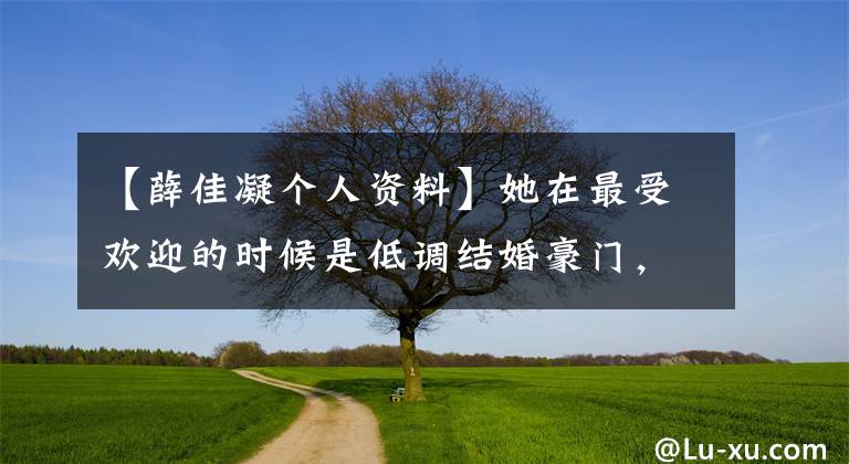 【薛佳凝个人资料】她在最受欢迎的时候是低调结婚豪门，成为百亿狂热的老师受到称赞。清醒的女人命最好。(莎士比亚)。