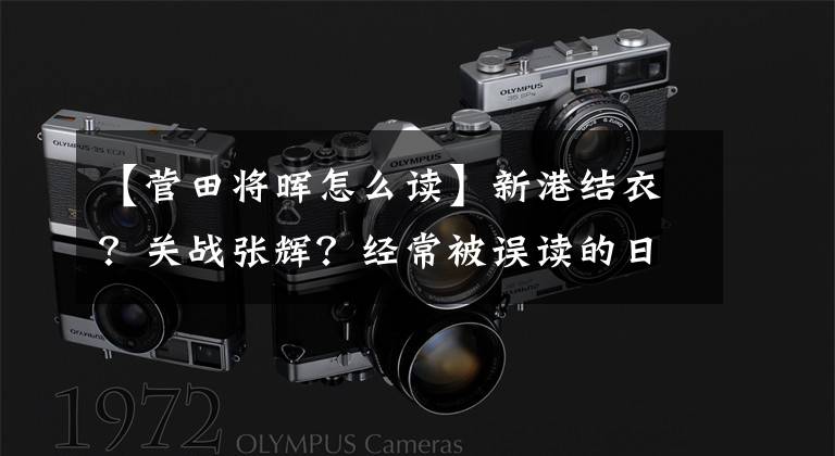 【菅田将晖怎么读】新港结衣？关战张辉？经常被误读的日本明星名字系列收藏