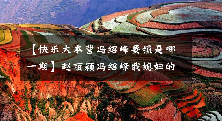 【快乐大本营冯绍峰要锁是哪一期】赵丽颖冯绍峰我媳妇的一句话，网民们看着《快乐大本营》前阿姨笑。
