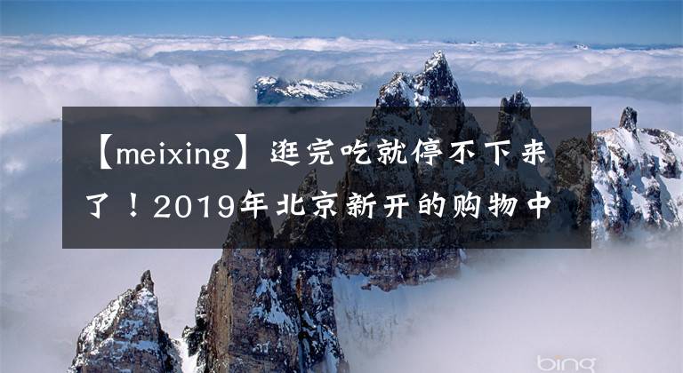 【meixing】逛完吃就停不下来了！2019年北京新开的购物中心是强大的剧透，可能就在你家门口。