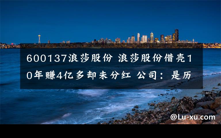 600137浪莎股份 浪莎股份借壳10年赚4亿多却未分红 公司：是历史问题