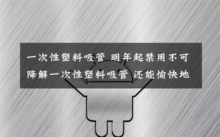 一次性塑料吸管 明年起禁用不可降解一次性塑料吸管 还能愉快地喝奶茶吗?