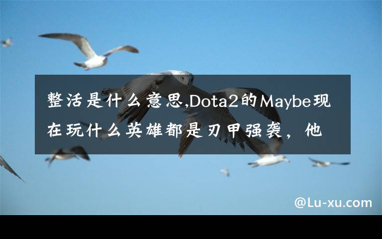 整活是什么意思,Dota2的Maybe现在玩什么英雄都是刃甲强袭，他这样是不是在