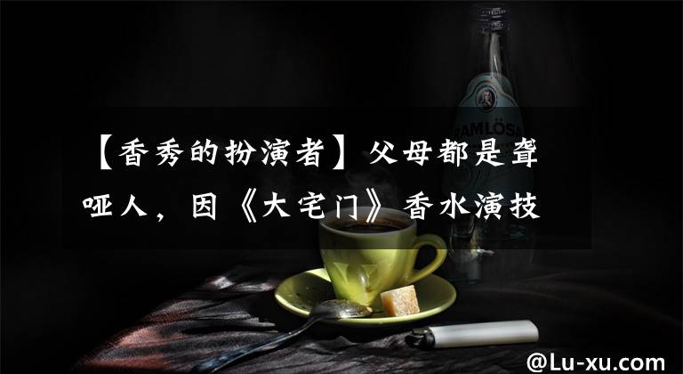 【香秀的扮演者】父母都是聋哑人，因《大宅门》香水演技而受欢迎，但续集角色代替江山登场
