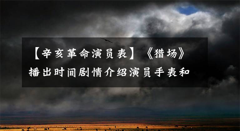 【辛亥革命演员表】《猎场》播出时间剧情介绍演员手表和演员介绍胡格郑秋东结局