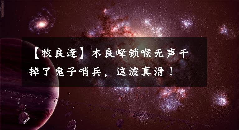 【牧良逢】木良峰锁喉无声干掉了鬼子哨兵，这波真滑！