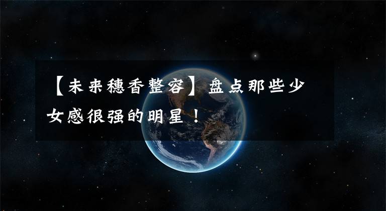 【未来穗香整容】盘点那些少女感很强的明星！