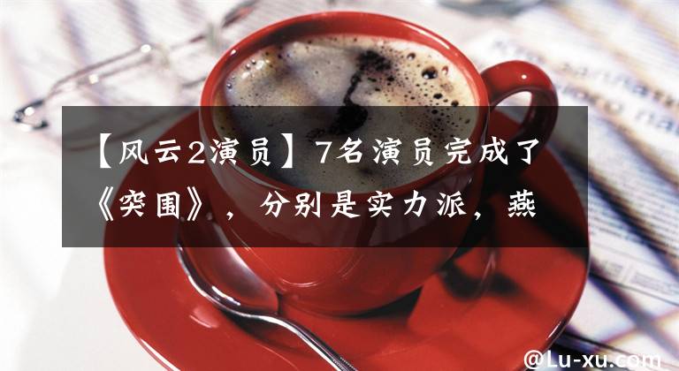 【风云2演员】7名演员完成了《突围》，分别是实力派，燕妮耿乐被话剧笼罩。