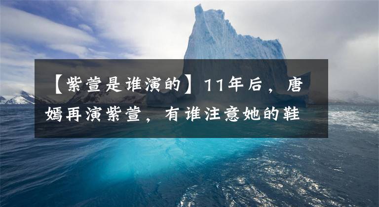 【紫萱是谁演的】11年后，唐嫣再演紫萱，有谁注意她的鞋子？