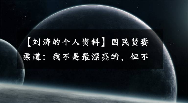 【刘涛的个人资料】国民贤妻柔道：我不是最漂亮的，但不丑。我的温柔你永远不懂