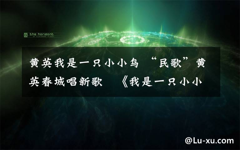 黄英我是一只小小鸟 “民歌”黄英春城唱新歌　《我是一只小小鸟》
