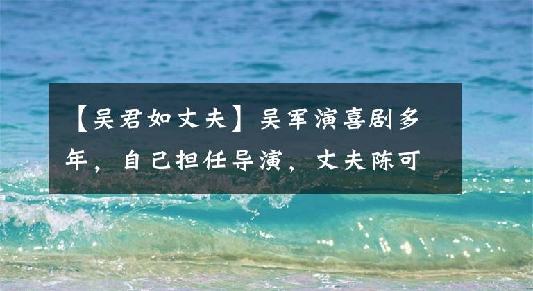 【吴君如丈夫】吴军演喜剧多年，自己担任导演，丈夫陈可辛剪短了短发破皮，卖了一个宝贝。