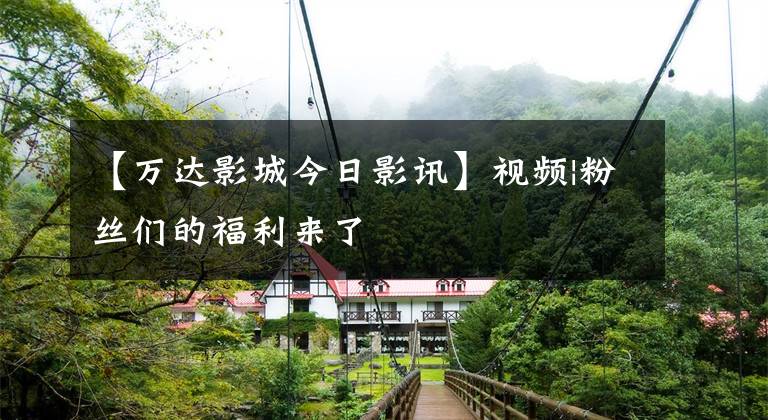 【万达影城今日影讯】视频|粉丝们的福利来了