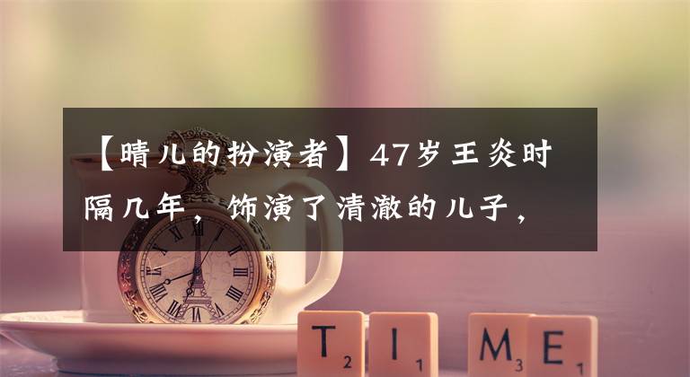 【晴儿的扮演者】47岁王炎时隔几年，饰演了清澈的儿子，身材圆润，胖了，自然变老的样子真漂亮。