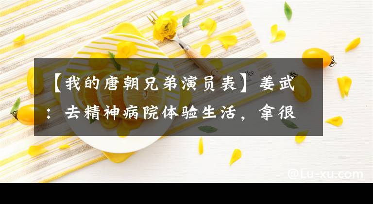 【我的唐朝兄弟演员表】姜武：去精神病院体验生活，拿很多电影节，和张远是同母异父