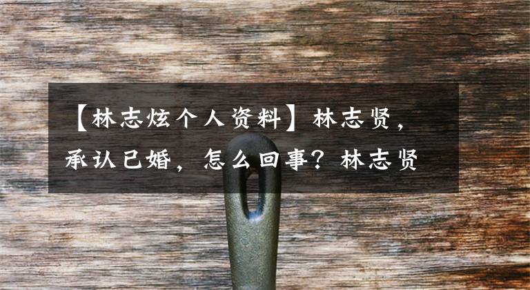 【林志炫个人资料】林志贤，承认已婚，怎么回事？林志贤妻子的个人资料照片？