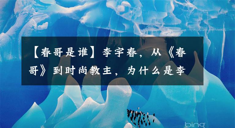 【春哥是谁】李宇春，从《春哥》到时尚教主，为什么是李宇春巅峰？