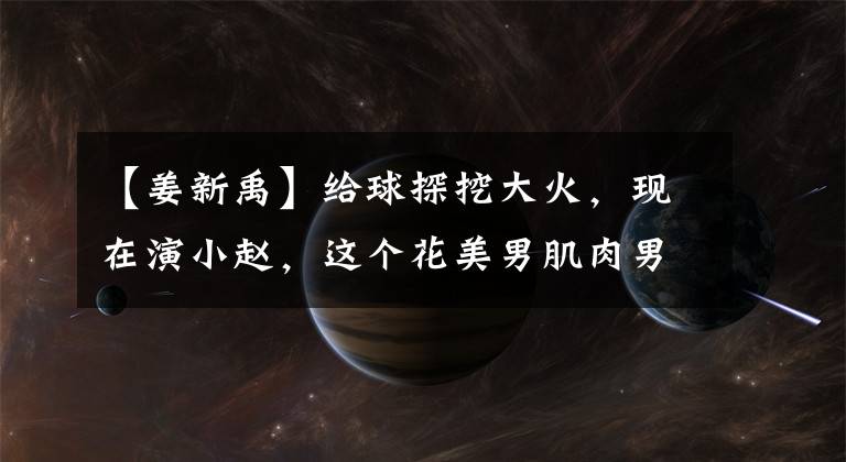 【姜新禹】给球探挖大火，现在演小赵，这个花美男肌肉男能变红吗？