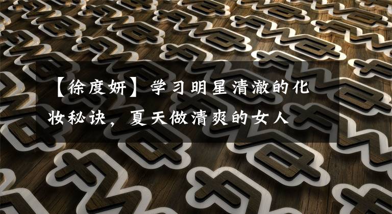 【徐度妍】学习明星清澈的化妆秘诀，夏天做清爽的女人