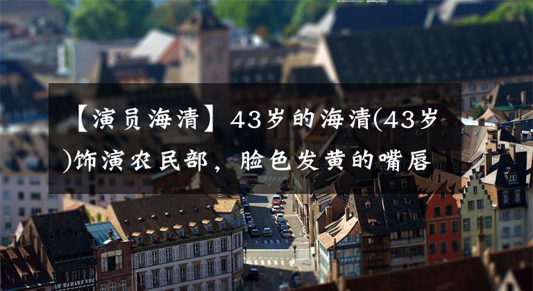 【演员海清】43岁的海清(43岁)饰演农民部，脸色发黄的嘴唇干裂的皮肤也变干了，自我暴露多了几条皱纹。