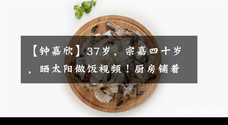 【钟嘉欣】37岁，宗嘉四十岁，晒太阳做饭视频！厨房铺着白砖，装修朴素，墙上挂满了烹饪工具