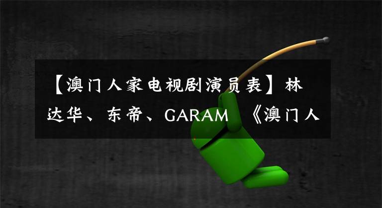 【澳门人家电视剧演员表】林达华、东帝、GARAM 《澳门人家》整改，11.29央视台播出！