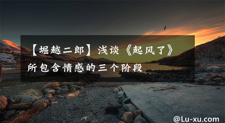 【堀越二郎】浅谈《起风了》所包含情感的三个阶段