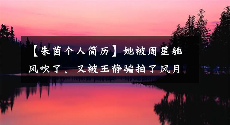 【朱茵个人简历】她被周星驰风吹了，又被王静骗拍了风月电影，恋爱14年后结婚，歌曲也衰落了。