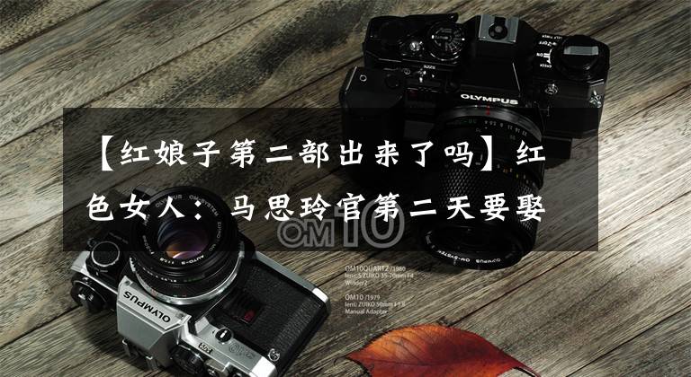 【红娘子第二部出来了吗】红色女人：马思玲官第二天要娶一个小妻子，他要取名为得到女儿的牡丹。