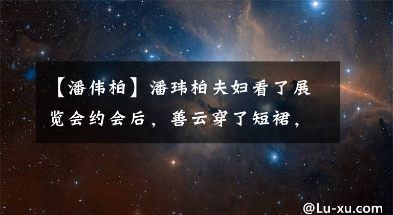 【潘伟柏】潘玮柏夫妇看了展览会约会后，善云穿了短裙，穿着火辣的长腿，两人甜蜜地像连体双胞胎一样甜蜜。