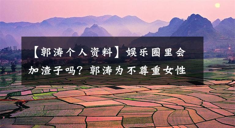 【郭涛个人资料】娱乐圈里会加渣子吗？郭涛为不尊重女性发言道歉。本人对女性没有偏见。