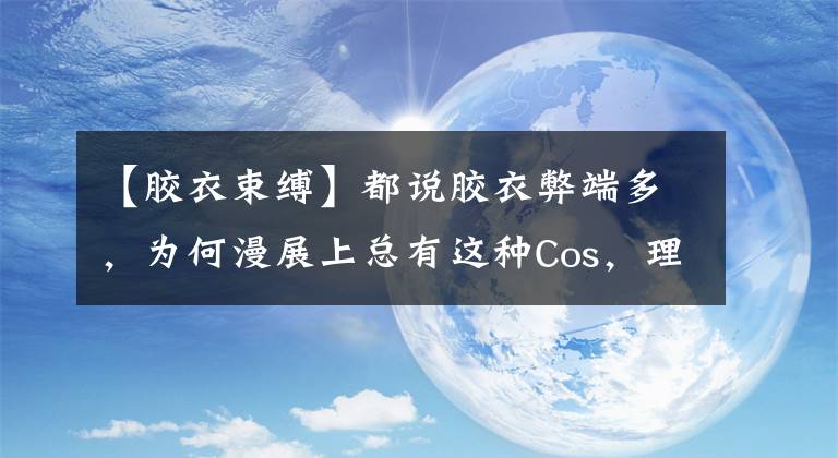【胶衣束缚】都说胶衣弊端多，为何漫展上总有这种Cos，理由不仅仅是喜欢
