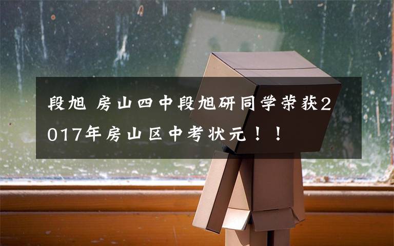 段旭 房山四中段旭研同学荣获2017年房山区中考状元！！