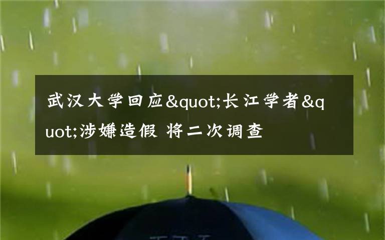 武汉大学回应"长江学者"涉嫌造假 将二次调查