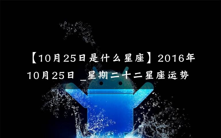 【10月25日是什么星座】2016年10月25日 _星期二十二星座运势