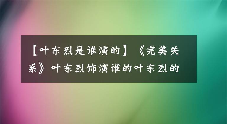 【叶东烈是谁演的】《完美关系》叶东烈饰演谁的叶东烈的王孙简介背景介绍