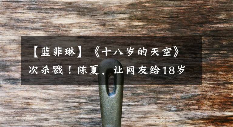 【蓝菲琳】《十八岁的天空》次杀戮！陈夏，让网友给18岁的兰菲林转达一句话。