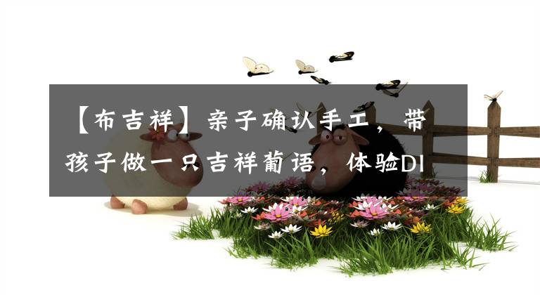 【布吉祥】亲子确认手工，带孩子做一只吉祥葡语，体验DIY的乐趣