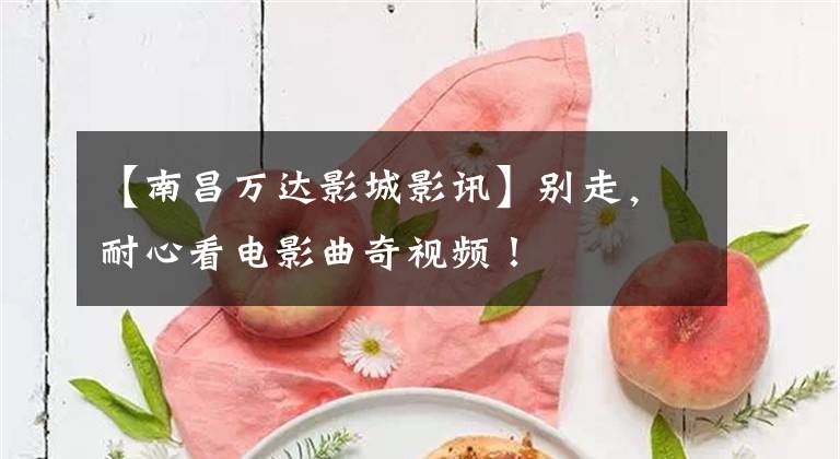 【南昌万达影城影讯】别走，耐心看电影曲奇视频！