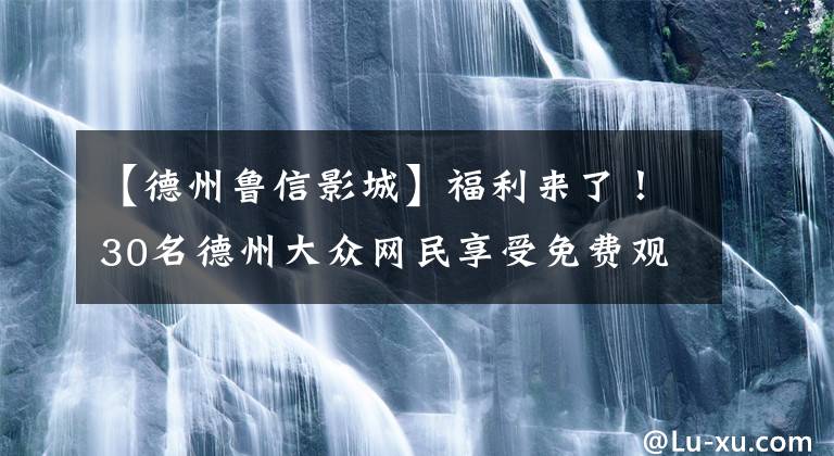 【德州鲁信影城】福利来了！30名德州大众网民享受免费观看