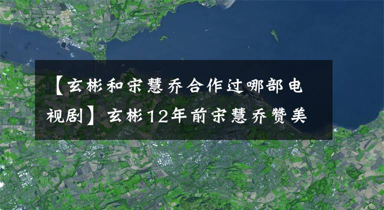 【玄彬和宋慧乔合作过哪部电视剧】玄彬12年前宋慧乔赞美词，现在使用孙艺珍