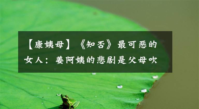 【康姨母】《知否》最可恶的女人：姜阿姨的悲剧是父母吹捧的结局