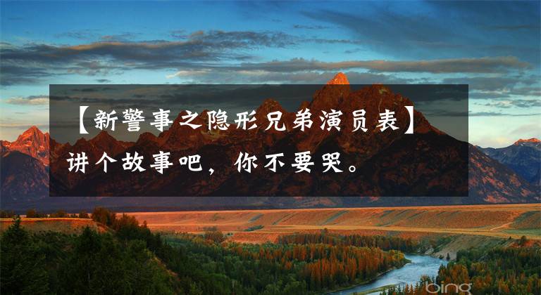 【新警事之隐形兄弟演员表】讲个故事吧，你不要哭。