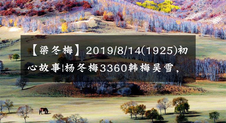 【梁冬梅】2019/8/14(1925)初心故事|杨冬梅3360韩梅吴雪，守护初心